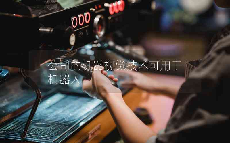 公司的機(jī)器視覺(jué)技術(shù)可用于機(jī)器人 公司的機(jī)器視覺(jué)技術(shù)可用于機(jī)器人