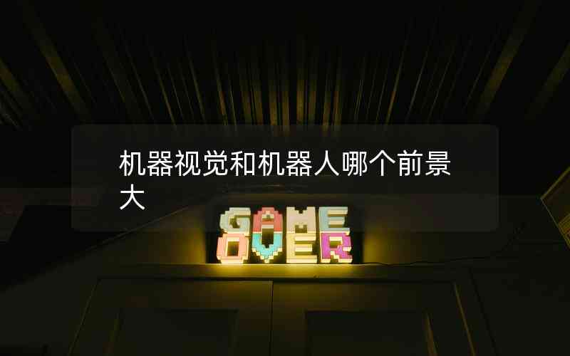機(jī)器視覺和機(jī)器人哪個(gè)前景大 機(jī)器視覺和機(jī)器人哪個(gè)前景大