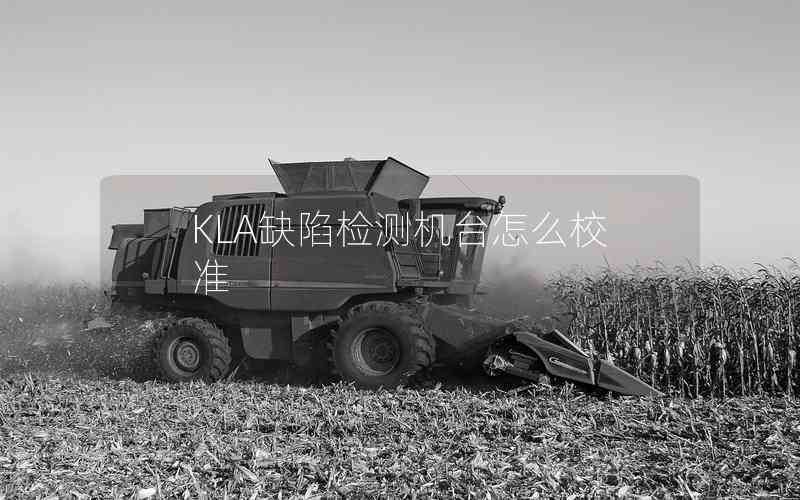 KLA缺陷檢測(cè)機(jī)臺(tái)怎么校準(zhǔn) KLA缺陷檢測(cè)機(jī)臺(tái)怎么校準(zhǔn)