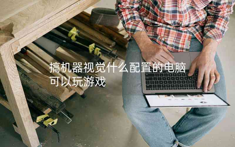 搞機器視覺什么配置的電腦可以玩游戲 搞機器視覺什么配置的電腦可以玩游戲