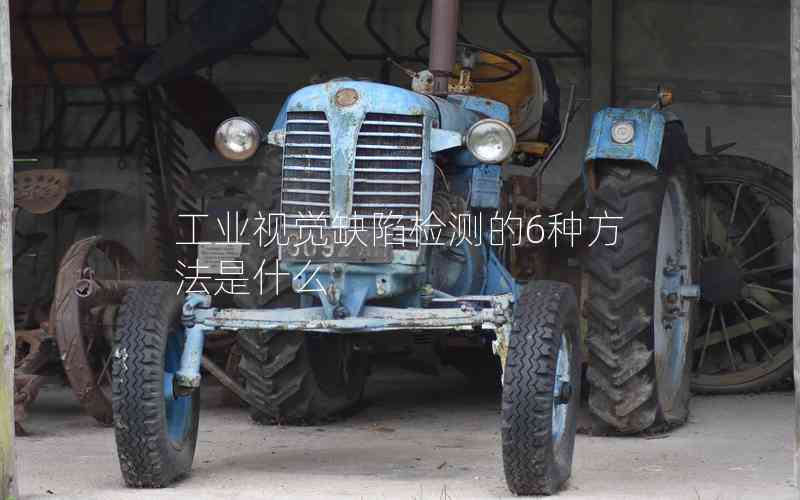 工業(yè)視覺缺陷檢測的6種方法是什么 工業(yè)視覺缺陷檢測的6種方法是什么