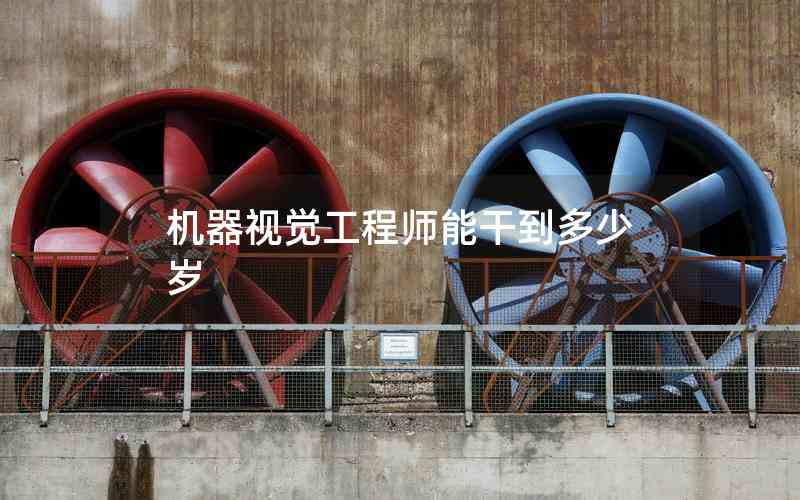 機器視覺工程師能干到多少歲 機器視覺工程師能干到多少歲