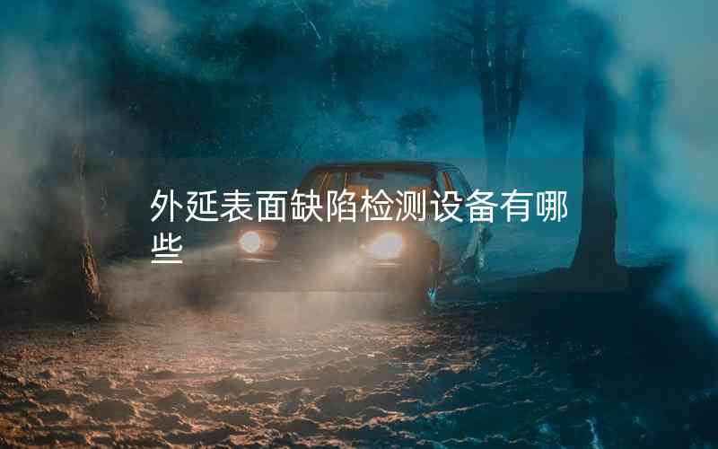 外延表面缺陷檢測(cè)設(shè)備有哪些 外延表面缺陷檢測(cè)設(shè)備有哪些