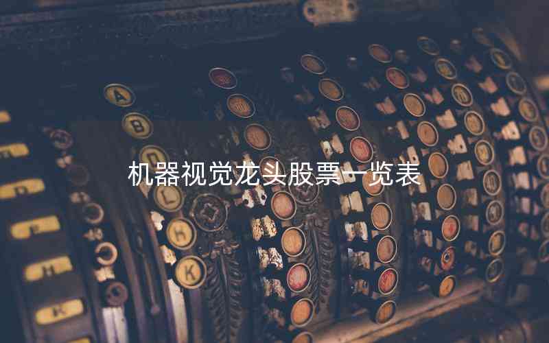 機(jī)器視覺(jué)龍頭股票一覽表 機(jī)器視覺(jué)龍頭股票一覽表