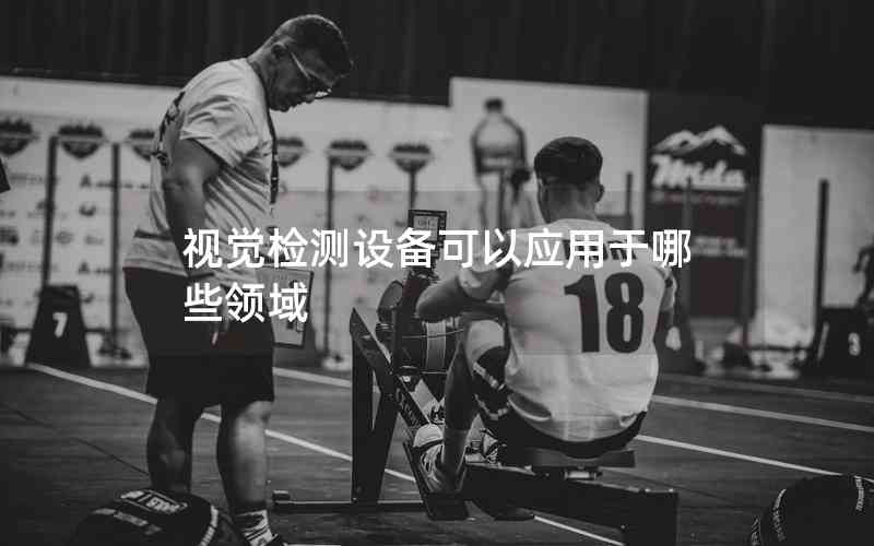 視覺檢測設(shè)備可以應(yīng)用于哪些領(lǐng)域 視覺檢測設(shè)備可以應(yīng)用于哪些領(lǐng)域