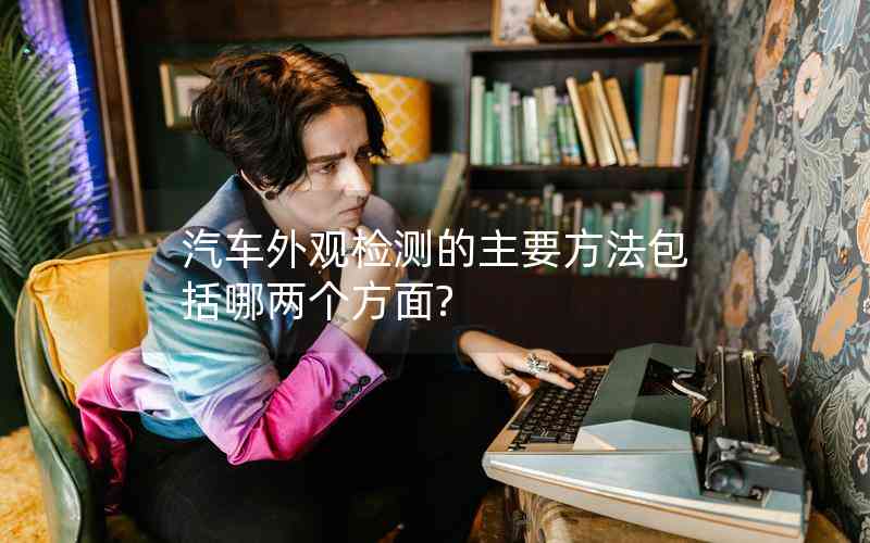 汽車外觀檢測的主要方法包括哪兩個方面? 汽車外觀檢測的主要方法包括哪兩個方面?