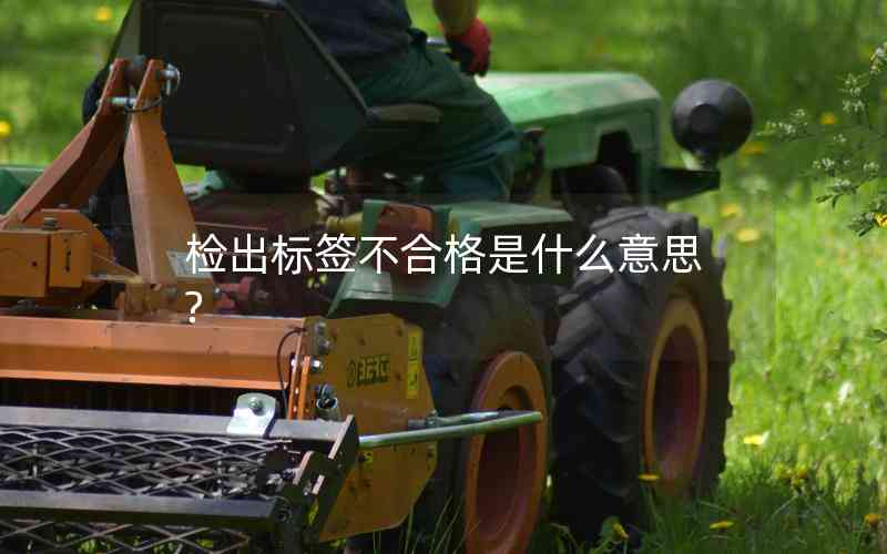 檢出標(biāo)簽不合格是什么意思? 檢出標(biāo)簽不合格是什么意思?