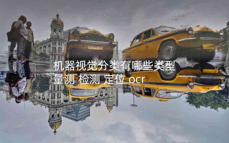 機(jī)器視覺分類有哪些類型 量測 檢測 定位 ocr 機(jī)器視覺分類有哪些類型 量測 檢測 定位 ocr