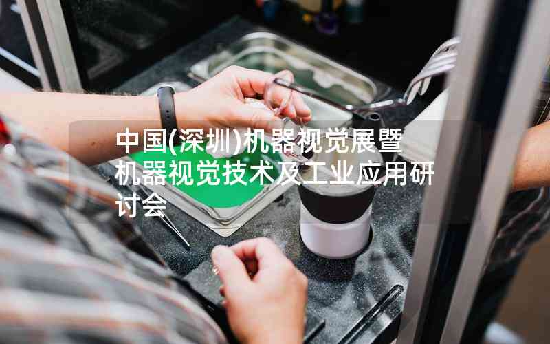 中國(深圳)機器視覺展暨機器視覺技術(shù)及工業(yè)應用研討會 中國(深圳)機器視覺展暨機器視覺技術(shù)及工業(yè)應用研討會