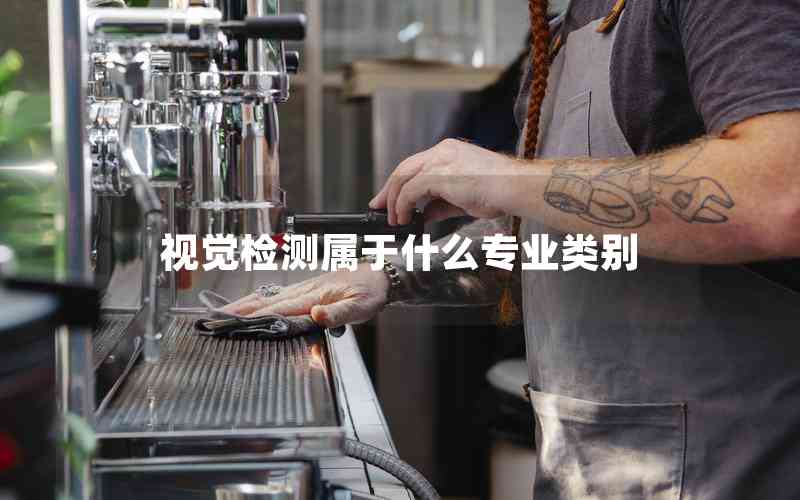 視覺(jué)檢測(cè)屬于什么專業(yè)類別 視覺(jué)檢測(cè)屬于什么專業(yè)類別