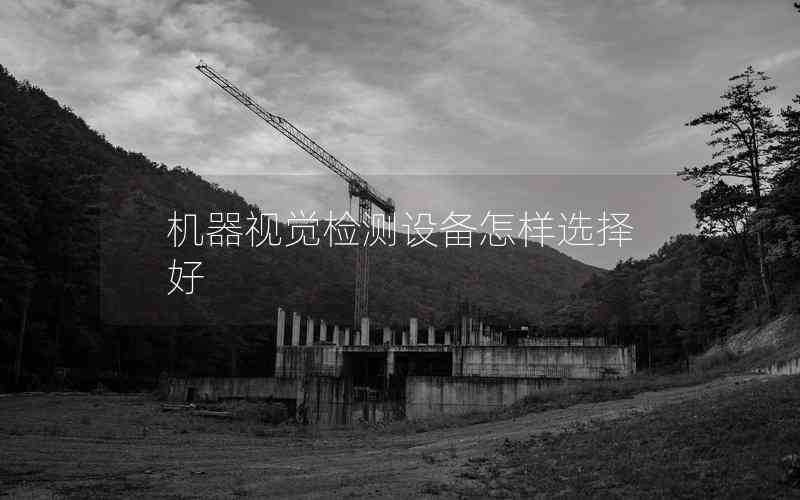 機(jī)器視覺檢測(cè)設(shè)備怎樣選擇好 機(jī)器視覺檢測(cè)設(shè)備怎樣選擇好