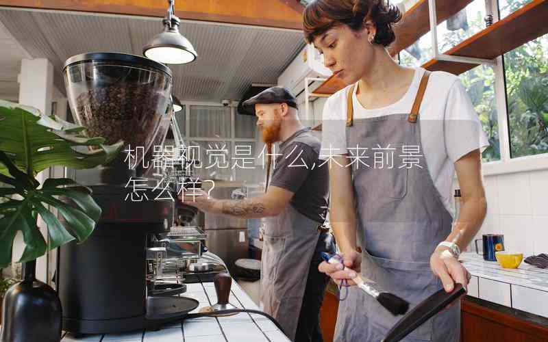 機器視覺是什么,未來前景怎么樣? 機器視覺是什么,未來前景怎么樣?