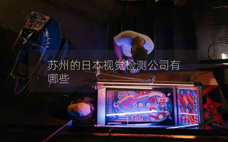 蘇州的日本視覺檢測(cè)公司有哪些 蘇州的日本視覺檢測(cè)公司有哪些