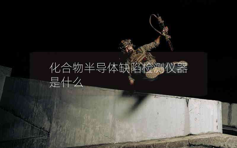 化合物半導(dǎo)體缺陷檢測(cè)儀器是什么 化合物半導(dǎo)體缺陷檢測(cè)儀器是什么