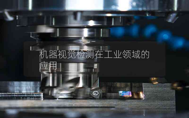 機器視覺檢測在工業(yè)領(lǐng)域的應(yīng)用 機器視覺檢測在工業(yè)領(lǐng)域的應(yīng)用