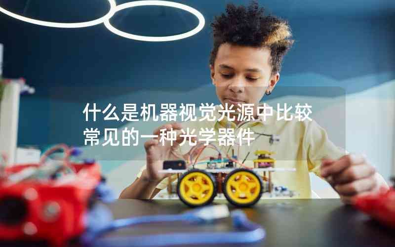 什么是機(jī)器視覺光源中比較常見的一種光學(xué)器件 什么是機(jī)器視覺光源中比較常見的一種光學(xué)器件