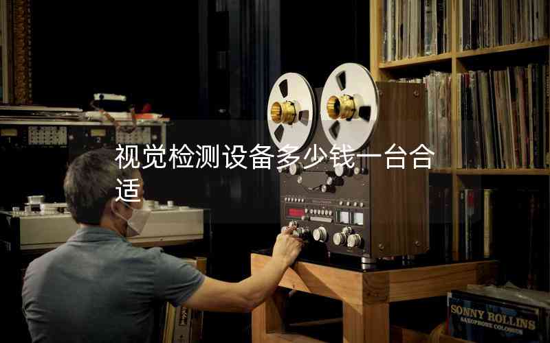 視覺(jué)檢測(cè)設(shè)備多少錢(qián)一臺(tái)合適 視覺(jué)檢測(cè)設(shè)備多少錢(qián)一臺(tái)合適