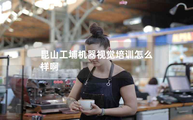 昆山工埔機器視覺培訓怎么樣啊 昆山工埔機器視覺培訓怎么樣啊