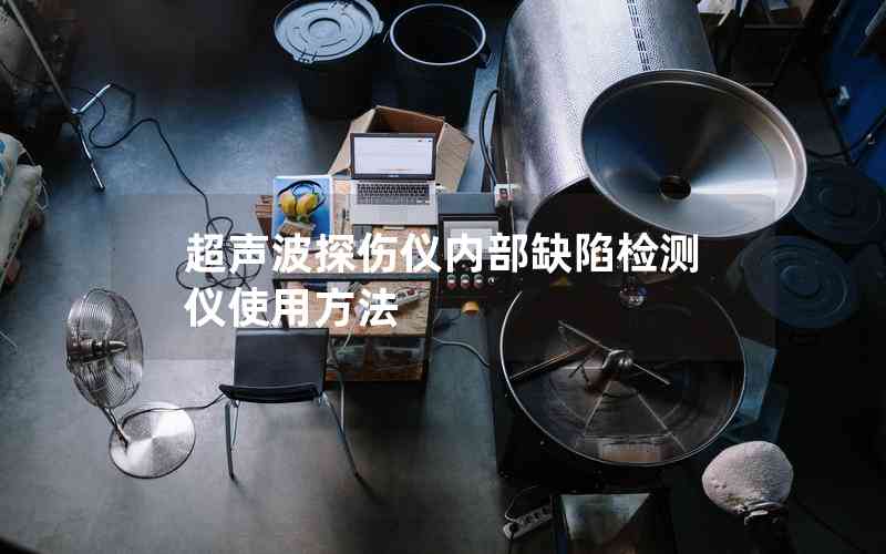 超聲波探傷儀內(nèi)部缺陷檢測(cè)儀使用方法 超聲波探傷儀內(nèi)部缺陷檢測(cè)儀使用方法