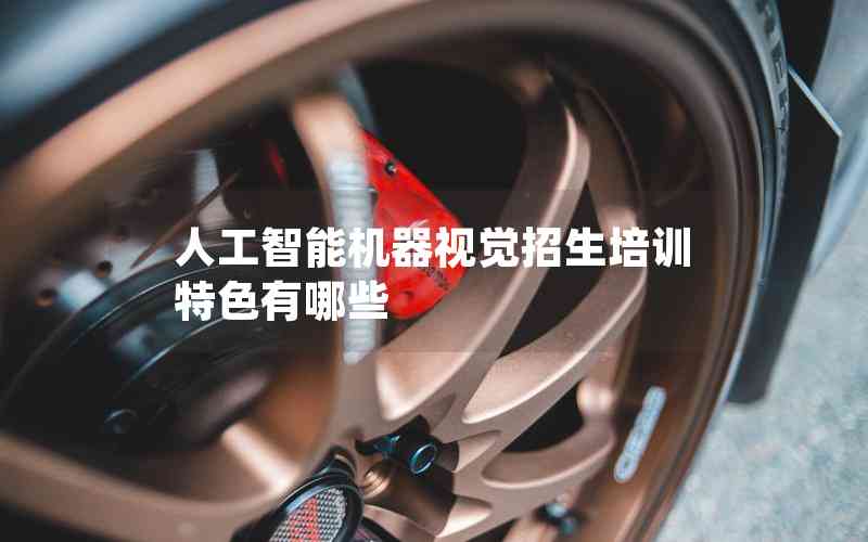 人工智能機(jī)器視覺招生培訓(xùn)特色有哪些 人工智能機(jī)器視覺招生培訓(xùn)特色有哪些