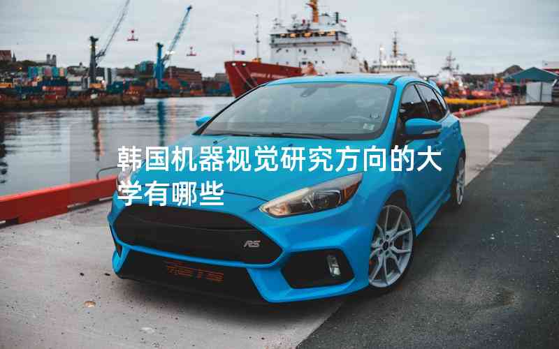 韓國機(jī)器視覺研究方向的大學(xué)有哪些 韓國機(jī)器視覺研究方向的大學(xué)有哪些