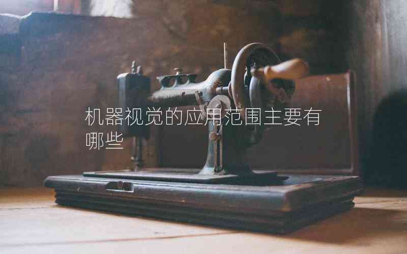 機器視覺的應(yīng)用范圍主要有哪些 機器視覺的應(yīng)用范圍主要有哪些