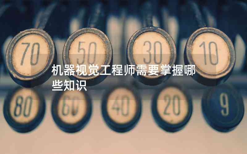 機器視覺工程師需要掌握哪些知識 機器視覺工程師需要掌握哪些知識
