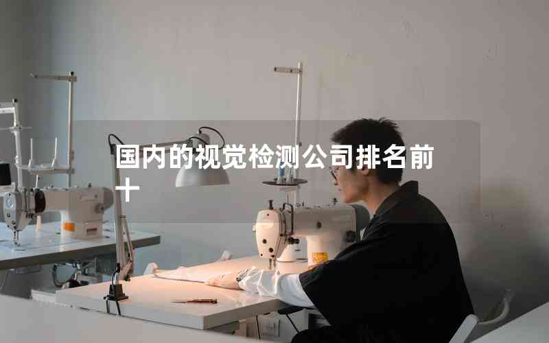 國內(nèi)的視覺檢測公司排名前十 國內(nèi)的視覺檢測公司排名前十