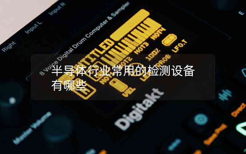 半導(dǎo)體行業(yè)常用的檢測(cè)設(shè)備有哪些 半導(dǎo)體行業(yè)常用的檢測(cè)設(shè)備有哪些