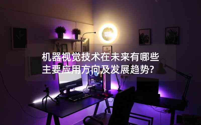 機(jī)器視覺(jué)技術(shù)在未來(lái)有哪些主要應(yīng)用方向及發(fā)展趨勢(shì)? 機(jī)器視覺(jué)技術(shù)在未來(lái)有哪些主要應(yīng)用方向及發(fā)展趨勢(shì)?