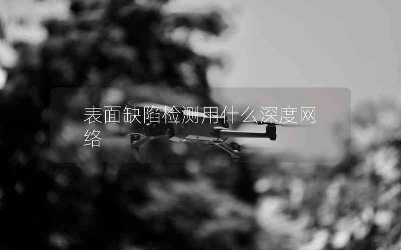 表面缺陷檢測用什么深度網(wǎng)絡(luò) 表面缺陷檢測用什么深度網(wǎng)絡(luò)