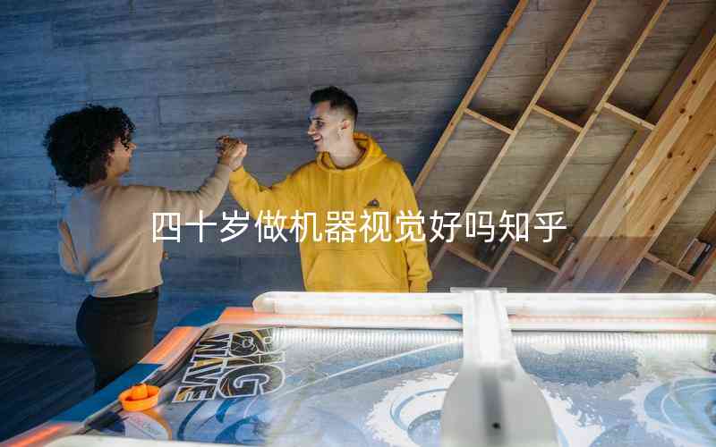 四十歲做機器視覺好嗎知乎 四十歲做機器視覺好嗎知乎