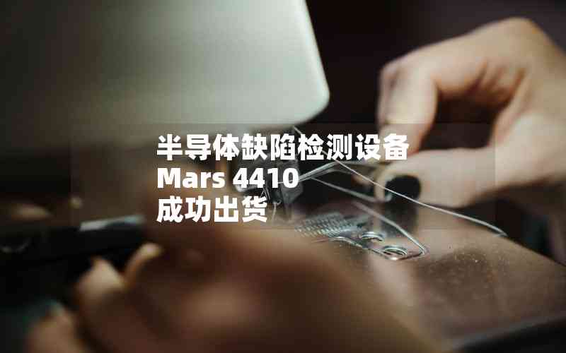 半導體缺陷檢測設(shè)備 Mars 4410 成功出貨 半導體缺陷檢測設(shè)備 Mars 4410 成功出貨