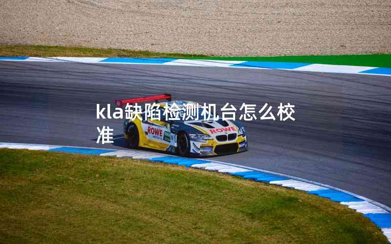 kla缺陷檢測(cè)機(jī)臺(tái)怎么校準(zhǔn) kla缺陷檢測(cè)機(jī)臺(tái)怎么校準(zhǔn)