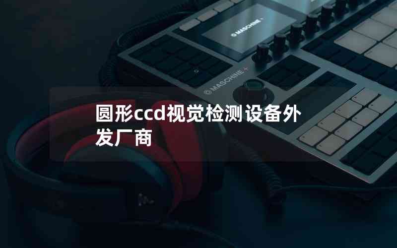 圓形ccd視覺檢測設(shè)備外發(fā)廠商 圓形ccd視覺檢測設(shè)備外發(fā)廠商