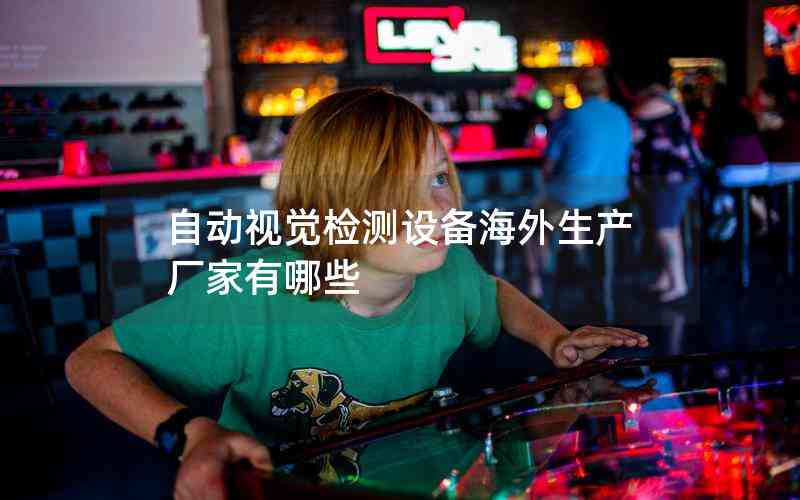 自動(dòng)視覺檢測設(shè)備海外生產(chǎn)廠家有哪些 自動(dòng)視覺檢測設(shè)備海外生產(chǎn)廠家有哪些