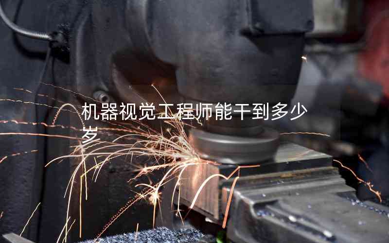 機器視覺工程師能干到多少歲 機器視覺工程師能干到多少歲