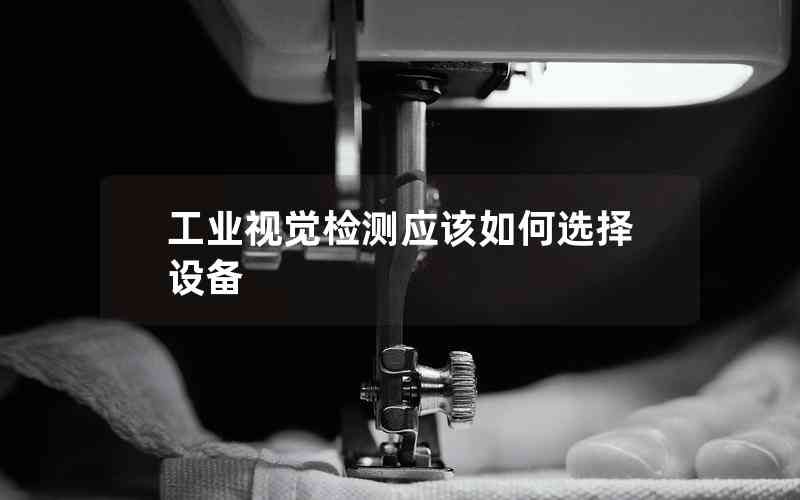 工業(yè)視覺(jué)檢測(cè)應(yīng)該如何選擇設(shè)備 工業(yè)視覺(jué)檢測(cè)應(yīng)該如何選擇設(shè)備