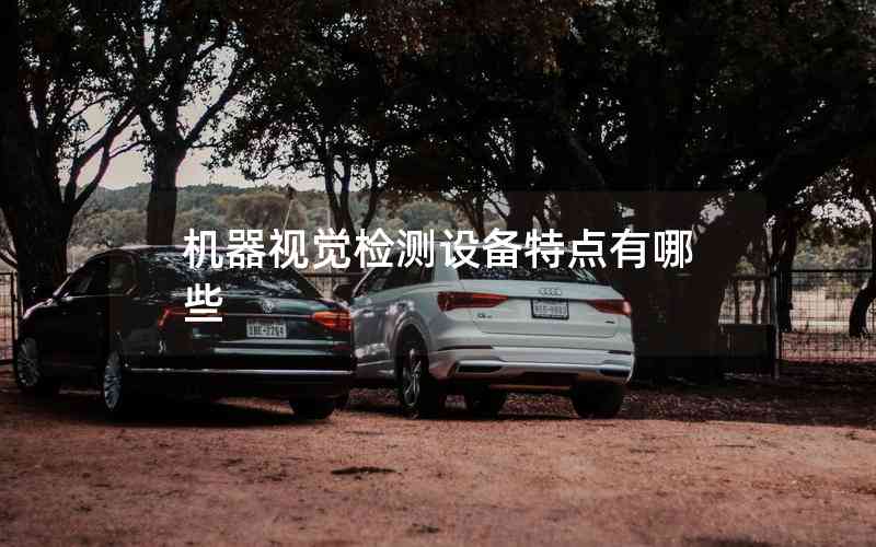 機器視覺檢測設(shè)備特點有哪些 機器視覺檢測設(shè)備特點有哪些
