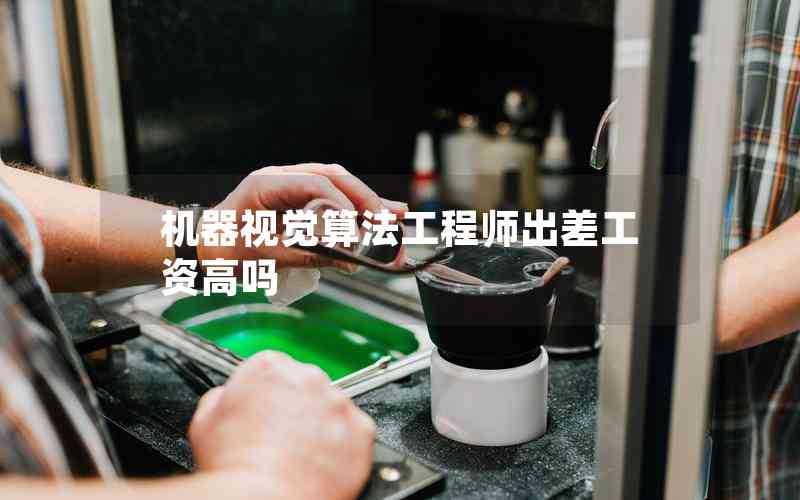 機器視覺算法工程師出差工資高嗎 機器視覺算法工程師出差工資高嗎