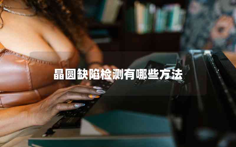 晶圓缺陷檢測有哪些方法 晶圓缺陷檢測有哪些方法