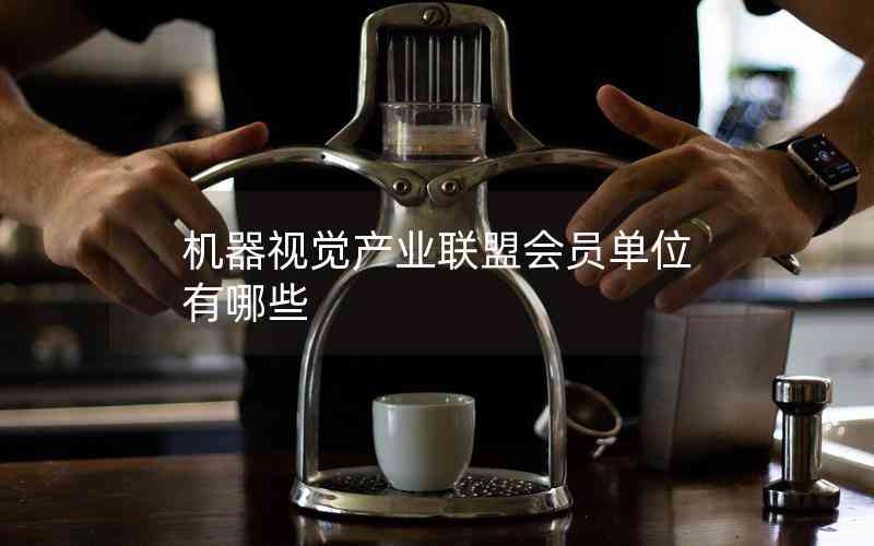 機(jī)器視覺產(chǎn)業(yè)聯(lián)盟會員單位有哪些 機(jī)器視覺產(chǎn)業(yè)聯(lián)盟會員單位有哪些