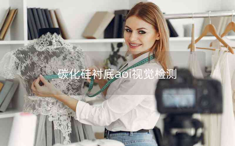 碳化硅襯底aoi視覺檢測 碳化硅襯底aoi視覺檢測