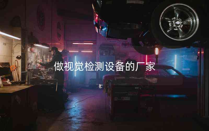 做視覺(jué)檢測(cè)設(shè)備的廠家 做視覺(jué)檢測(cè)設(shè)備的廠家