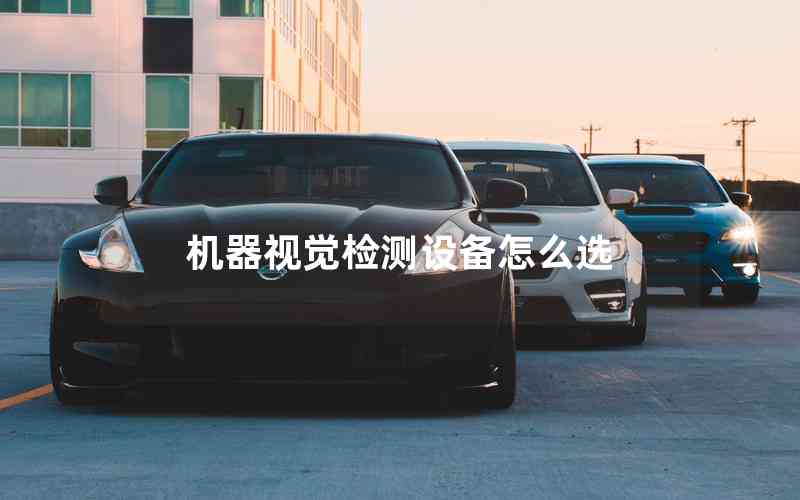 機(jī)器視覺(jué)檢測(cè)設(shè)備怎么選 機(jī)器視覺(jué)檢測(cè)設(shè)備怎么選