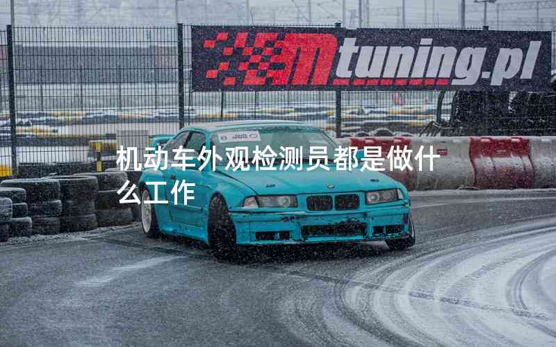 機(jī)動(dòng)車外觀檢測(cè)員都是做什么工作 機(jī)動(dòng)車外觀檢測(cè)員都是做什么工作