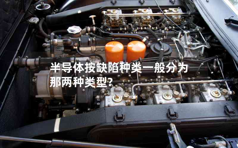 半導體按缺陷種類一般分為那兩種類型? 半導體按缺陷種類一般分為那兩種類型?