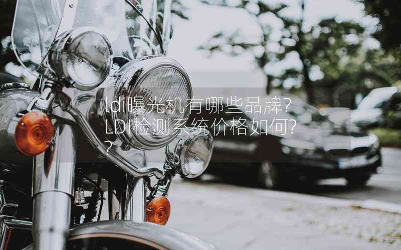 ldi曝光機有哪些品牌?LDI檢測系統(tǒng)價格如何?? ldi曝光機有哪些品牌?LDI檢測系統(tǒng)價格如何??