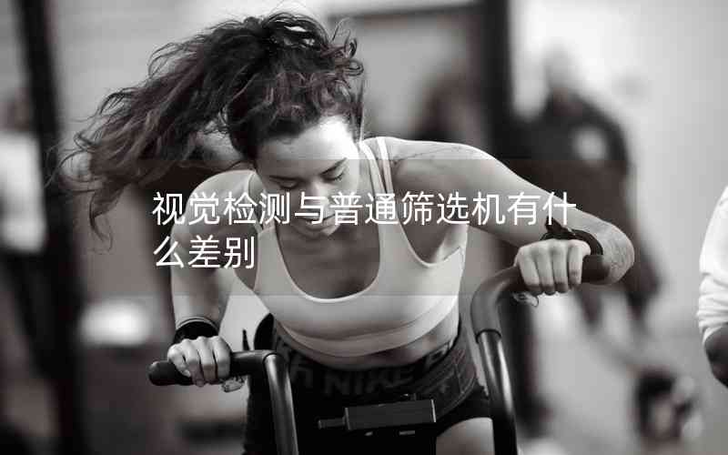 視覺(jué)檢測(cè)與普通篩選機(jī)有什么差別 視覺(jué)檢測(cè)與普通篩選機(jī)有什么差別