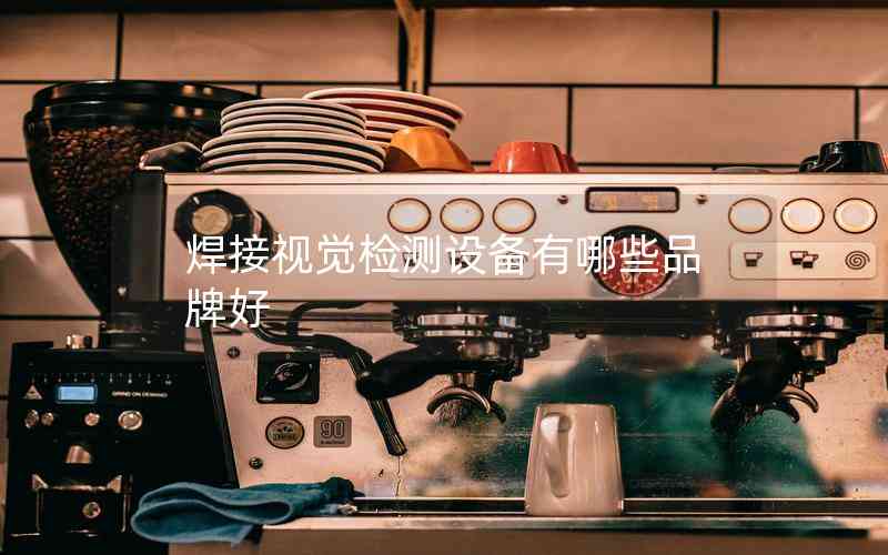 焊接視覺檢測設(shè)備有哪些品牌好
